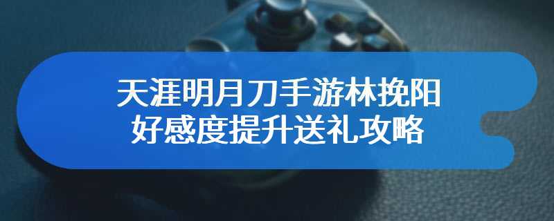 天涯明月刀手游林挽阳好感度提升送礼攻略