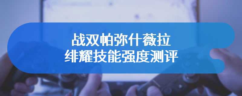 战双帕弥什薇拉绯耀技能强度测评