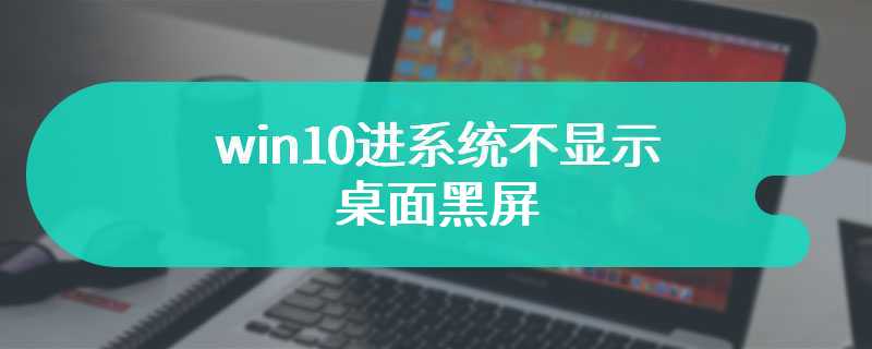 win10进系统不显示桌面黑屏