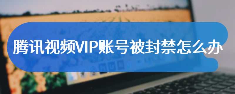 腾讯视频VIP账号被封禁怎么办