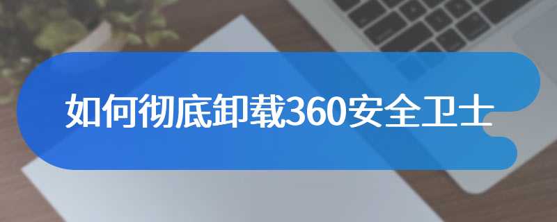 如何彻底卸载360安全卫士