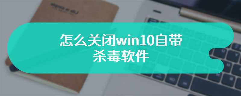 怎么关闭win10自带杀毒软件