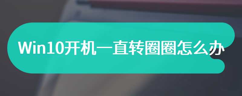 Win10开机一直转圈圈怎么办