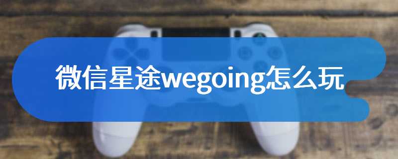 微信星途wegoing怎么玩