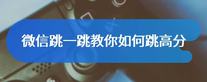 微信跳一跳教你如何跳高分