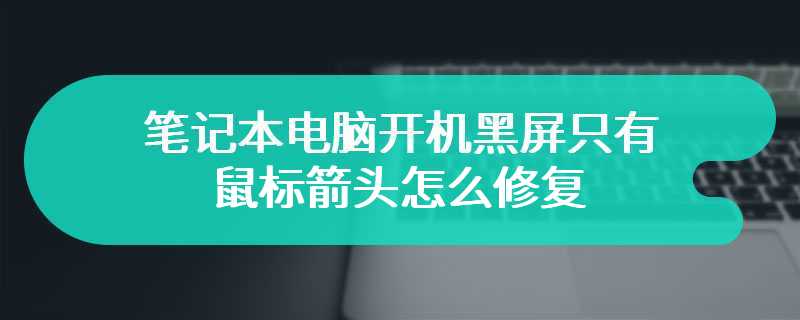 笔记本电脑开机黑屏只有鼠标箭头怎么修复