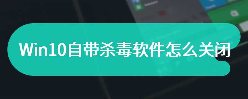 Win10自带杀毒软件怎么关闭