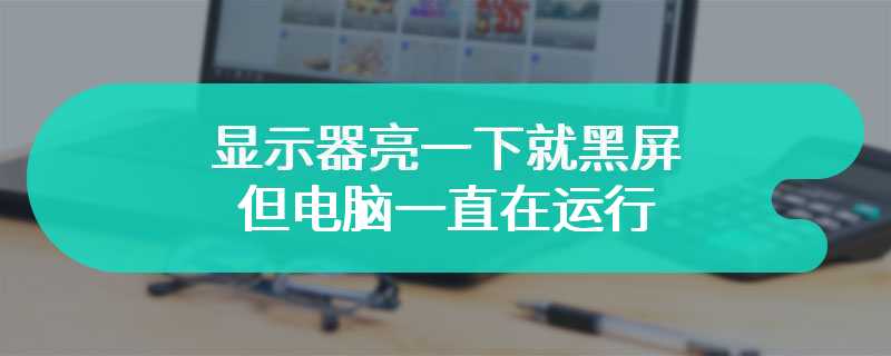 显示器亮一下就黑屏 但电脑一直在运行