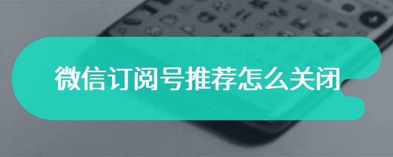 微信订阅号推荐怎么关闭