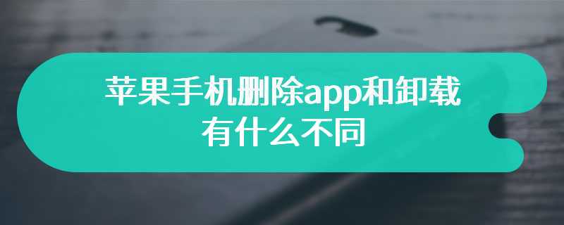 苹果手机删除app和卸载有什么不同