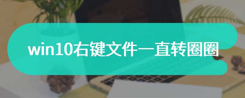 win10右键文件一直转圈圈