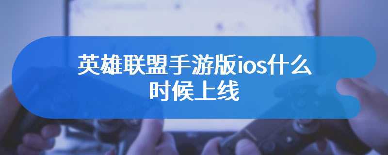 英雄联盟手游版ios什么时候上线