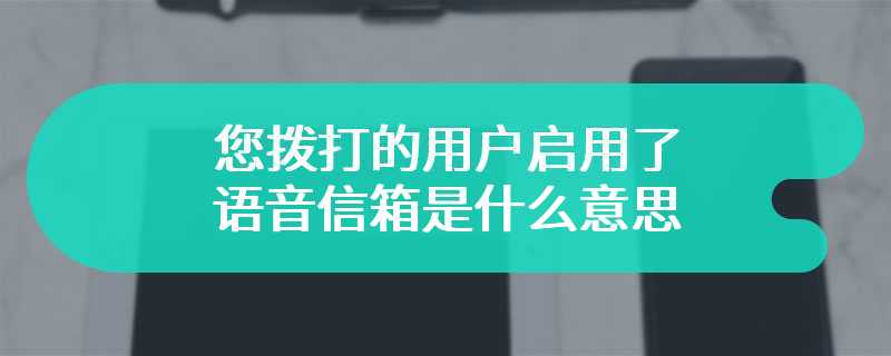 您拨打的用户启用了语音信箱是什么意思