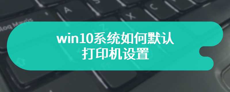 win10系统如何默认打印机设置