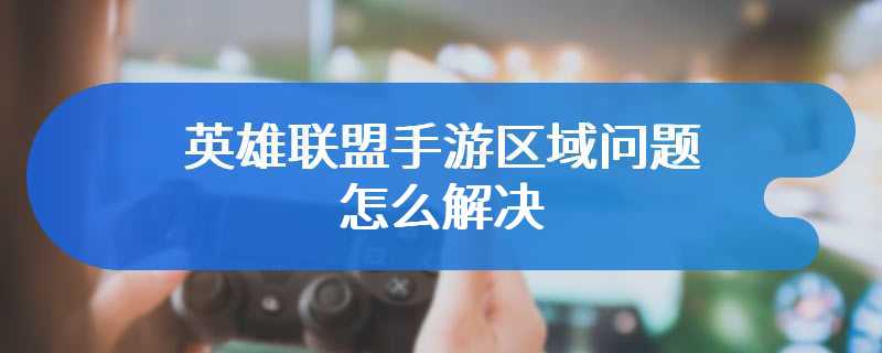 英雄联盟手游区域问题怎么解决