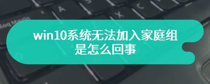 win10系统无法加入家庭组是怎么回事