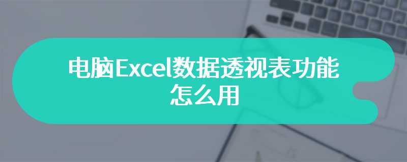 电脑Excel数据透视表功能怎么用