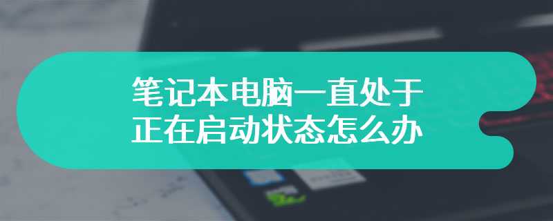 笔记本电脑一直处于正在启动状态怎么办