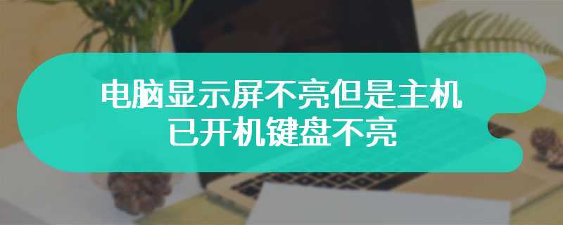 电脑显示屏不亮但是主机已开机键盘不亮