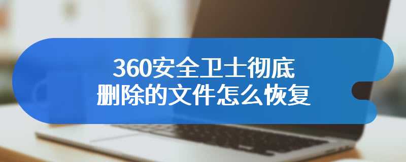 360安全卫士彻底删除的文件怎么恢复