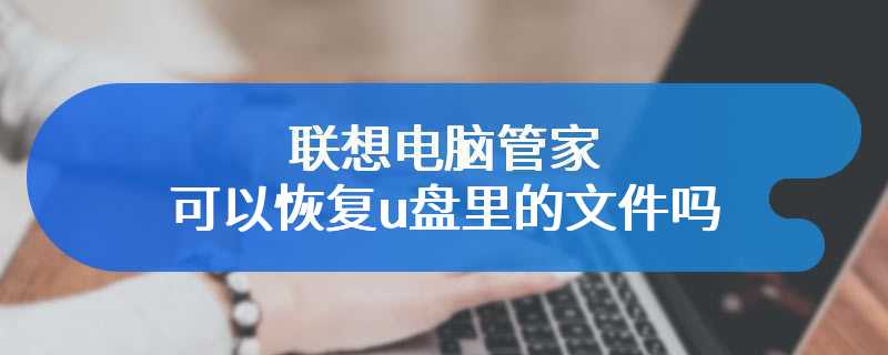 联想电脑管家可以恢复u盘里的文件吗