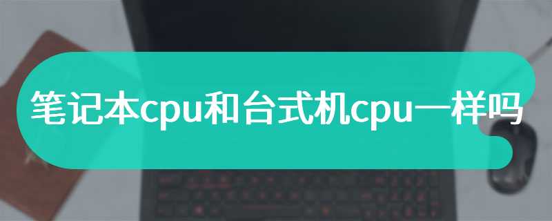 笔记本cpu和台式机cpu一样吗