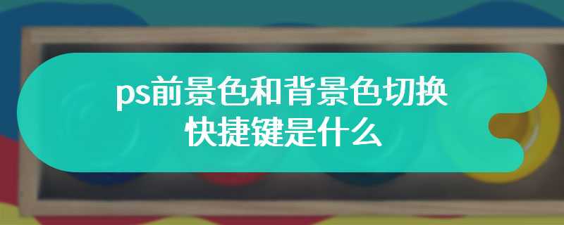 ps前景色和背景色切换快捷键是什么