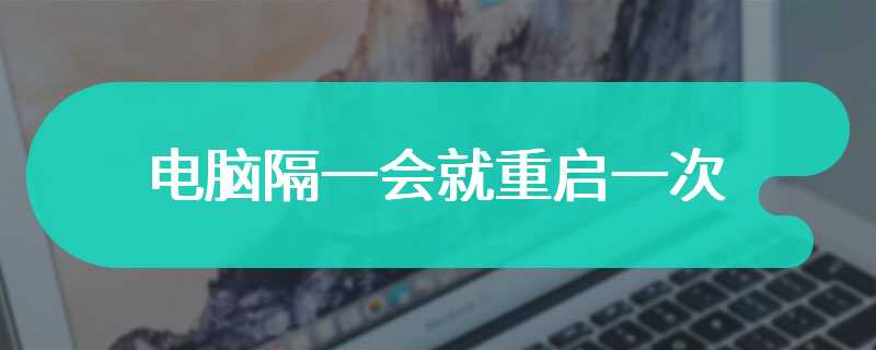 电脑隔一会就重启一次