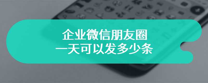 企业微信朋友圈一天可以发多少条