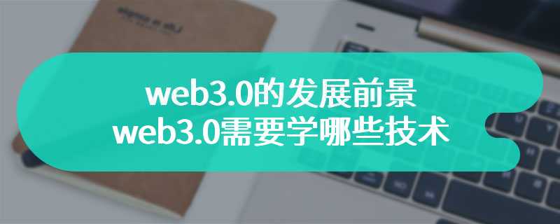 web3.0的发展前景 web3.0需要学哪些技术