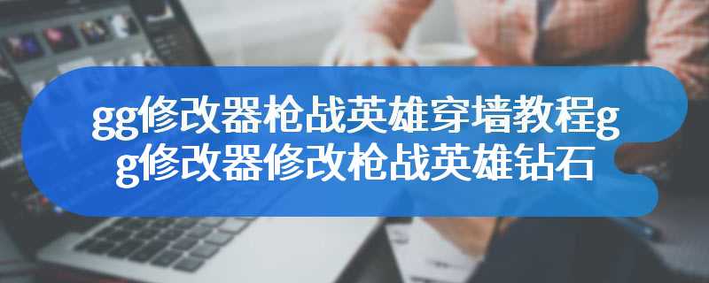 gg修改器枪战英雄穿墙教程gg修改器修改枪战英雄钻石