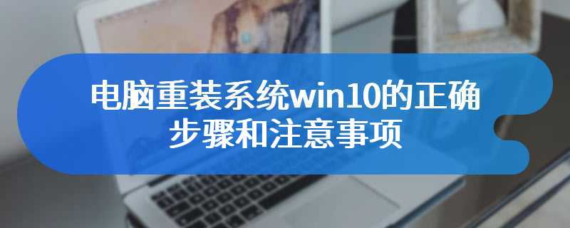 电脑重装系统win10的正确步骤和注意事项