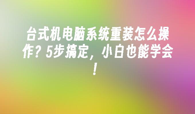 台式机电脑系统重装怎么操作？5步搞定，小白也能学会！