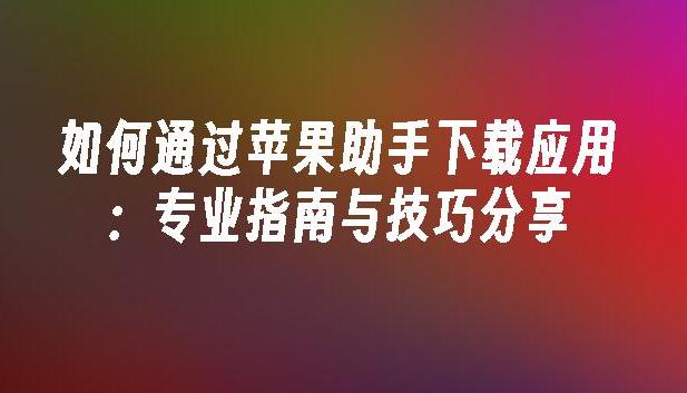 如何快速用苹果助手官网下载最新应用？