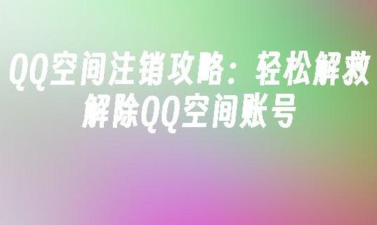 如何删除QQ空间？详细步骤教你轻松解绑QQ空间账号！